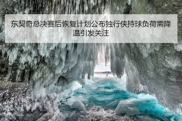 东契奇总决赛后恢复计划公布独行侠持球负荷需降温引发关注