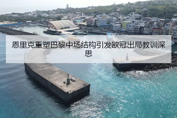 恩里克重塑巴黎中场结构引发欧冠出局教训深思