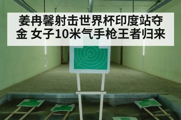 姜冉馨射击世界杯印度站夺金 女子10米气手枪王者归来 - jiuyou