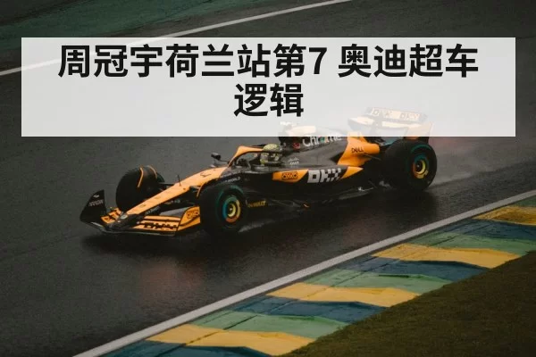 周冠宇荷兰站第7 奥迪超车逻辑
