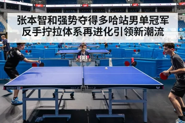 张本智和强势夺得多哈站男单冠军 反手拧拉体系再进化引领新潮流