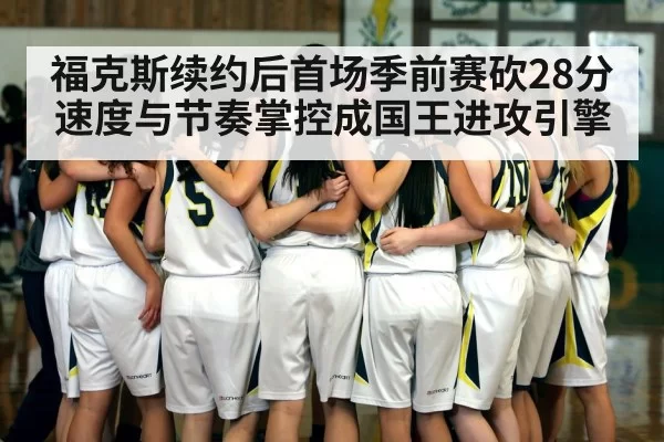 福克斯续约后首场季前赛砍28分 速度与节奏掌控成国王进攻引擎