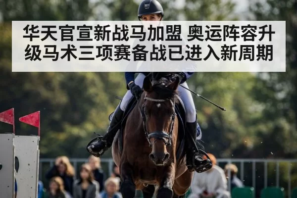 华天官宣新战马加盟 奥运阵容升级马术三项赛备战已进入新周期
