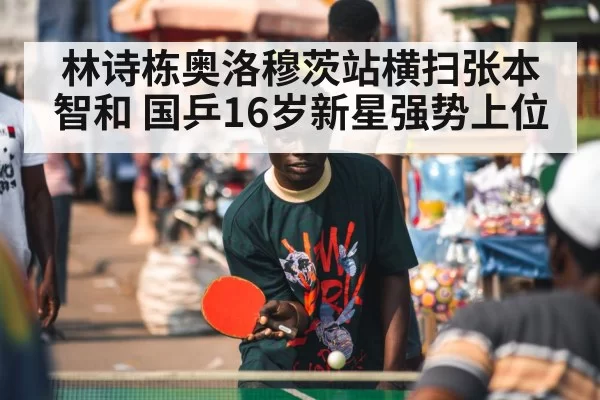 林诗栋奥洛穆茨站横扫张本智和 国乒16岁新星强势上位