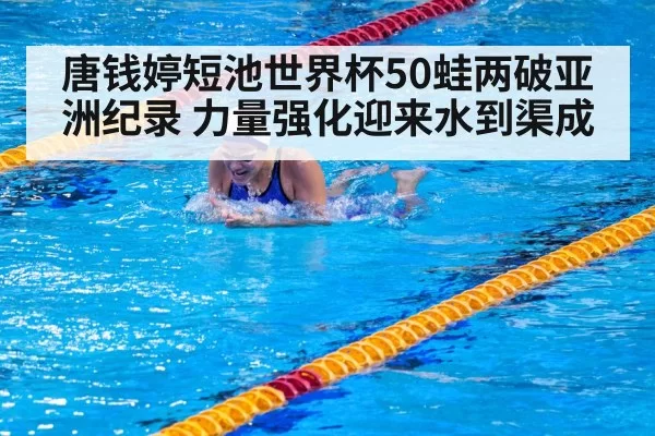 唐钱婷短池世界杯50蛙两破亚洲纪录 力量强化迎来水到渠成