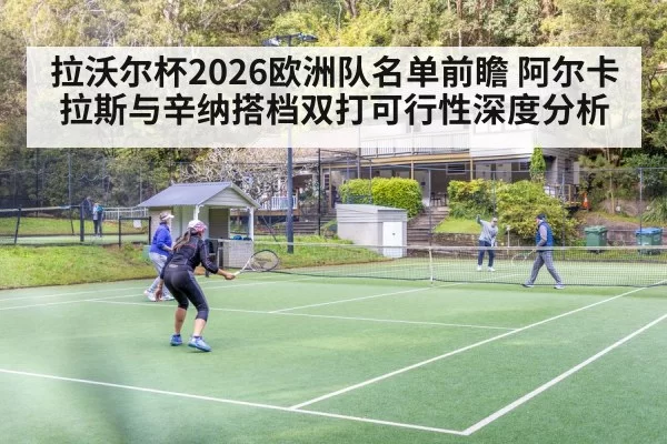 拉沃尔杯2026欧洲队名单前瞻 阿尔卡拉斯与辛纳搭档双打可行性深度分析
