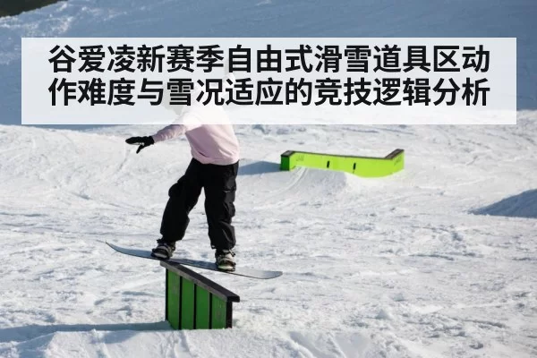 谷爱凌新赛季自由式滑雪道具区动作难度与雪况适应的竞技逻辑分析