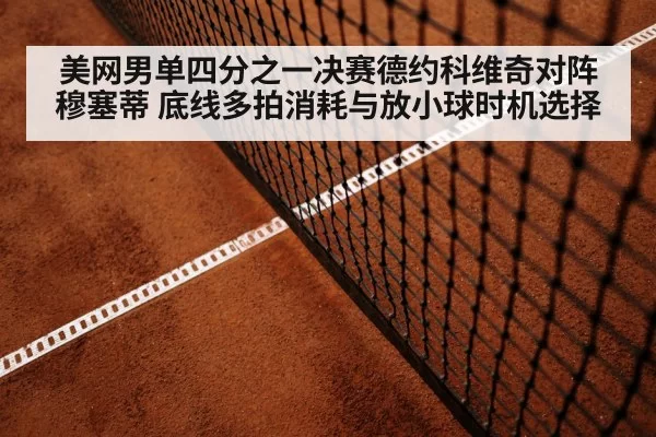美网男单四分之一决赛德约科维奇对阵穆塞蒂 底线多拍消耗与放小球时机选择